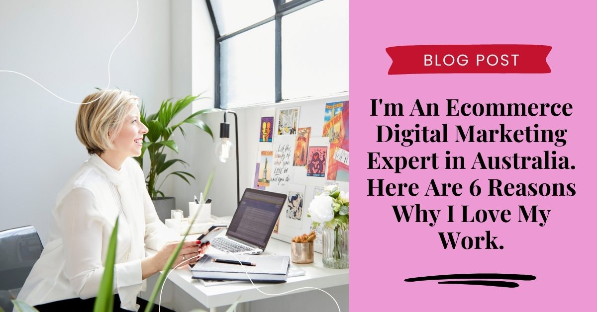 I'm An Ecommerce Digital Marketing Expert in Australia. Here Are 6 Reasons Why I Love My Work.